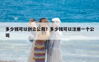 多少錢可以創(chuàng)立公司？多少錢可以注冊一個公司