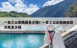 一家三口游西藏多少錢？一家三口去西藏旅游大概多少錢