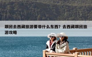 跟團去西藏旅游要帶什么東西？去西藏跟團旅游攻略