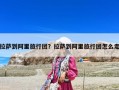 拉薩到阿里旅行團？拉薩到阿里旅行團怎么走