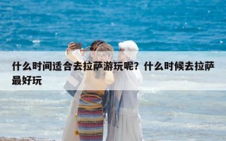 什么時間適合去拉薩游玩呢？什么時候去拉薩最好玩
