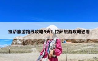 拉薩旅游路線攻略5天？拉薩旅游攻略必看