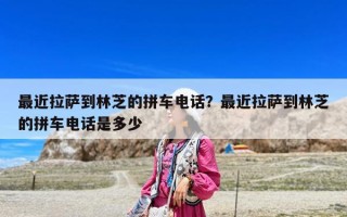 最近拉薩到林芝的拼車電話？最近拉薩到林芝的拼車電話是多少