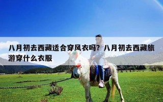 八月初去西藏適合穿風衣嗎？八月初去西藏旅游穿什么衣服