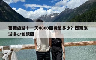 西藏旅游十一天4000團費是多少？西藏旅游多少錢跟團