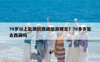 70歲以上能跟團西藏旅游規(guī)定？70多歲能去西藏嗎