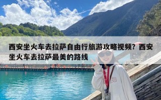 西安坐火車去拉薩自由行旅游攻略視頻？西安坐火車去拉薩最美的路線
