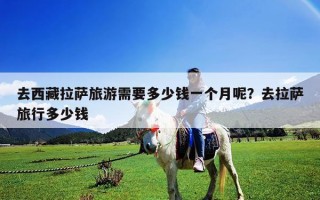 去西藏拉薩旅游需要多少錢一個(gè)月呢？去拉薩旅行多少錢
