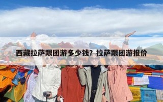 西藏拉薩跟團游多少錢？拉薩跟團游報價