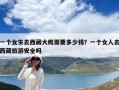 一個女生去西藏大概需要多少錢？一個女人去西藏旅游安全嗎
