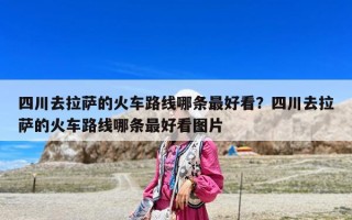 四川去拉薩的火車路線哪條最好看？四川去拉薩的火車路線哪條最好看圖片