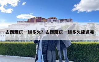 去西藏玩一趟多久？去西藏玩一趟多久能逛完