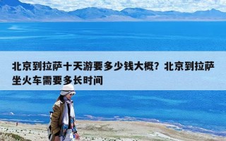 北京到拉薩十天游要多少錢大概？北京到拉薩坐火車需要多長時間