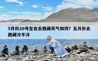 5月份20號左右去西藏天氣如何？五月份去西藏冷不冷