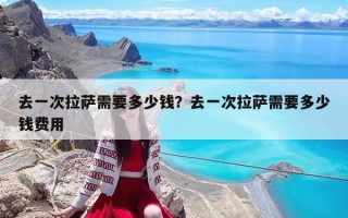 去一次拉薩需要多少錢(qián)？去一次拉薩需要多少錢(qián)費(fèi)用