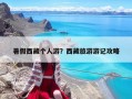 暑假西藏個人游？西藏旅游游記攻略