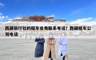 西藏旅行社的租車業(yè)務聯(lián)系電話？西藏租車公司電話