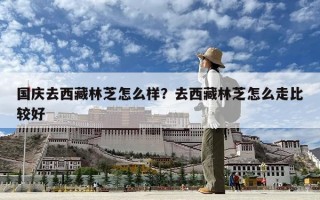 國慶去西藏林芝怎么樣？去西藏林芝怎么走比較好