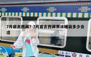 7月底去西藏?7月底去西藏黑冰睡袋多少合適 7月底去西藏?7月底去西藏黑冰睡袋多少合適