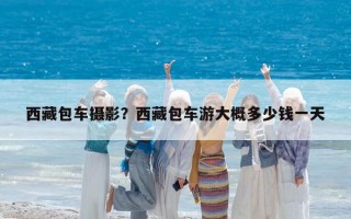 西藏包車攝影？西藏包車游大概多少錢一天