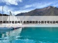 西藏孩子能去嗎？去西藏旅游小孩子可以去嗎