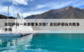 去拉薩玩一天需要多少錢(qián)？去拉薩游玩大概多少錢(qián)
