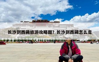 長沙到西藏旅游攻略圖？長沙到西藏怎么走