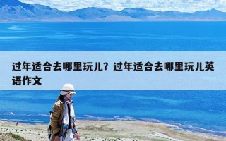 過年適合去哪里玩兒？過年適合去哪里玩兒英語作文
