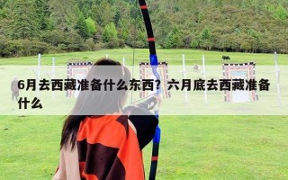 6月去西藏準(zhǔn)備什么東西？六月底去西藏準(zhǔn)備什么