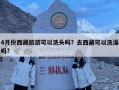 4月份西藏旅游可以洗頭嗎？去西藏可以洗澡嗎?