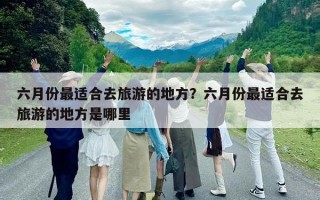 六月份最適合去旅游的地方？六月份最適合去旅游的地方是哪里
