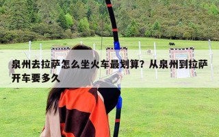 泉州去拉薩怎么坐火車(chē)最劃算？從泉州到拉薩開(kāi)車(chē)要多久