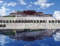 現在適合去西藏旅游的嗎女生多嗎？女孩子去西藏