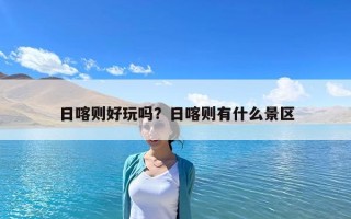 日喀則好玩嗎？日喀則有什么景區