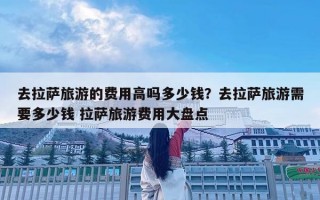 去拉薩旅游的費用高嗎多少錢？去拉薩旅游需要多少錢 拉薩旅游費用大盤點