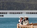 西藏旅游一月份能去嗎知乎？一月份西藏旅游攻略