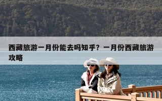 西藏旅游一月份能去嗎知乎？一月份西藏旅游攻略