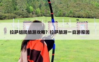 拉薩組團旅游攻略？拉薩旅游一日游報團