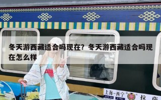 冬天游西藏適合嗎現(xiàn)在？冬天游西藏適合嗎現(xiàn)在怎么樣