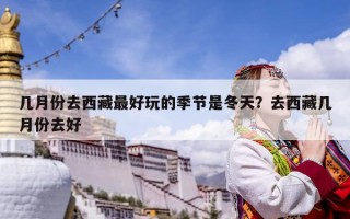 幾月份去西藏最好玩的季節是冬天？去西藏幾月份去好
