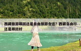 西藏旅游跟團還是自由旅游合適？西藏自由行還是跟團好