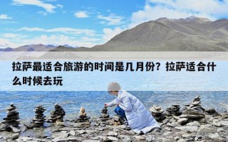 拉薩最適合旅游的時(shí)間是幾月份？拉薩適合什么時(shí)候去玩