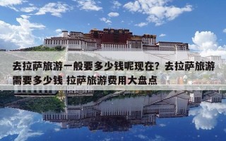 去拉薩旅游一般要多少錢呢現在？去拉薩旅游需要多少錢 拉薩旅游費用大盤點