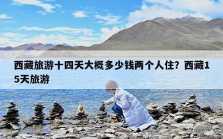 西藏旅游十四天大概多少錢兩個(gè)人??？西藏15天旅游