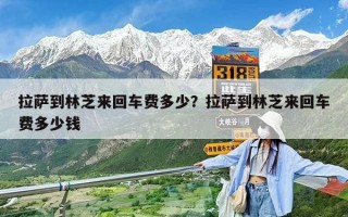 拉薩到林芝來回車費多少？拉薩到林芝來回車費多少錢