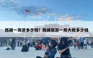 西藏一周游多少錢？西藏旅游一周大概多少錢