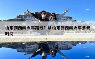 山東到西藏火車路線？從山東到西藏火車多長時間