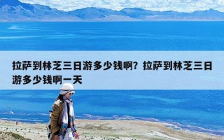 拉薩到林芝三日游多少錢啊？拉薩到林芝三日游多少錢啊一天