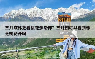三月底林芝看桃花多恐怖？三月初可以看到林芝桃花開嗎