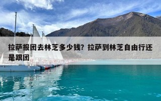 拉薩報(bào)團(tuán)去林芝多少錢？拉薩到林芝自由行還是跟團(tuán)